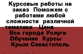 Курсовые работы на заказ. Поможем с работами любой сложности, различной тематики › Цена ­ 1 800 - Все города Услуги » Обучение. Курсы   . Крым,Севастополь